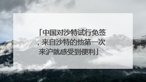 中国对沙特试行免签，来自沙特的他第一次来沪就感受到便利